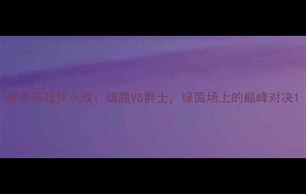 图片 赛季英超焦点战：雄鹿VS爵士，绿茵场上的巅峰对决1