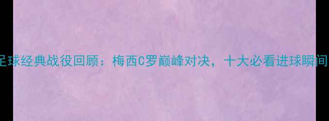 图片 赛季足球经典战役回顾：梅西C罗巅峰对决，十大必看进球瞬间全！1