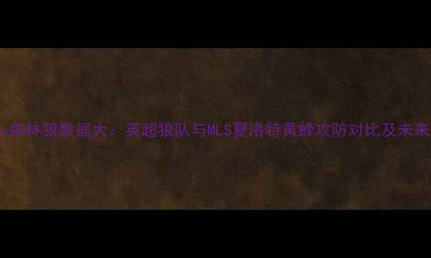 图片 赛季黄蜂vs森林狼数据大：英超狼队与MLS夏洛特黄蜂攻防对比及未来赛事展望1