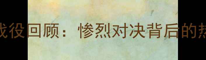 图片 足坛经典战役回顾：惨烈对决背后的热血与争议