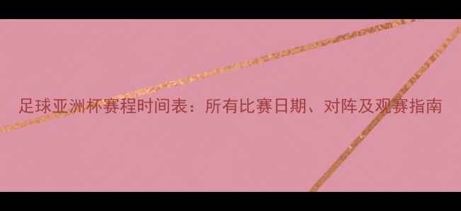 图片 足球亚洲杯赛程时间表：所有比赛日期、对阵及观赛指南