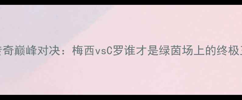 图片 足球传奇巅峰对决：梅西vsC罗谁才是绿茵场上的终极王者？
