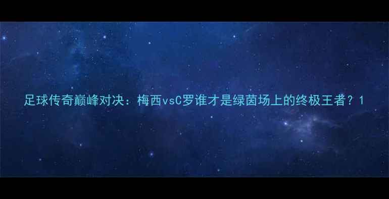 图片 足球传奇巅峰对决：梅西vsC罗谁才是绿茵场上的终极王者？1