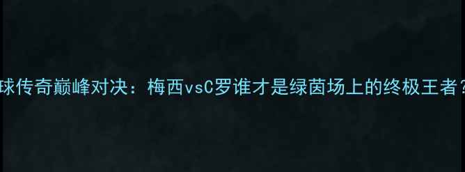 图片 足球传奇巅峰对决：梅西vsC罗谁才是绿茵场上的终极王者？2