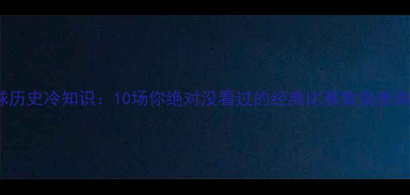 图片 足球历史冷知识：10场你绝对没看过的经典比赛数据查询🔥2