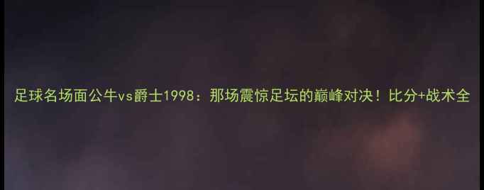 图片 足球名场面公牛vs爵士1998：那场震惊足坛的巅峰对决！比分+战术全