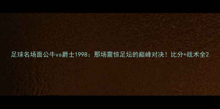 图片 足球名场面公牛vs爵士1998：那场震惊足坛的巅峰对决！比分+战术全2