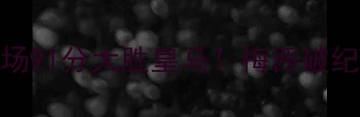 图片 足球巨星单场91分大胜皇马！梅西破纪录之夜深度