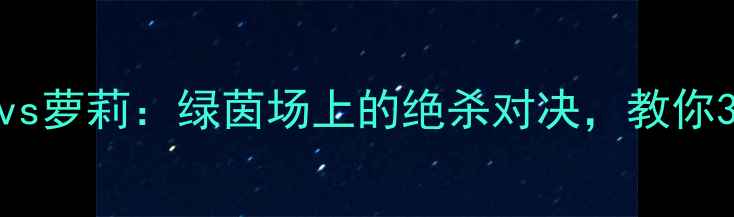 图片 足球技巧玛雅vs萝莉：绿茵场上的绝杀对决，教你3招制胜秘诀！