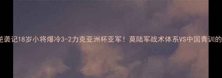 图片 足球新星逆袭记18岁小将爆冷3-2力克亚洲杯亚军！莫陆军战术体系VS中国青训的世纪对决1