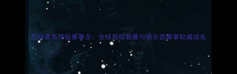 图片 足球最高等级赛事全：全球顶级联赛与俱乐部赛事权威排名