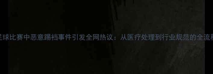 图片 足球比赛中恶意踢裆事件引发全网热议：从医疗处理到行业规范的全流程