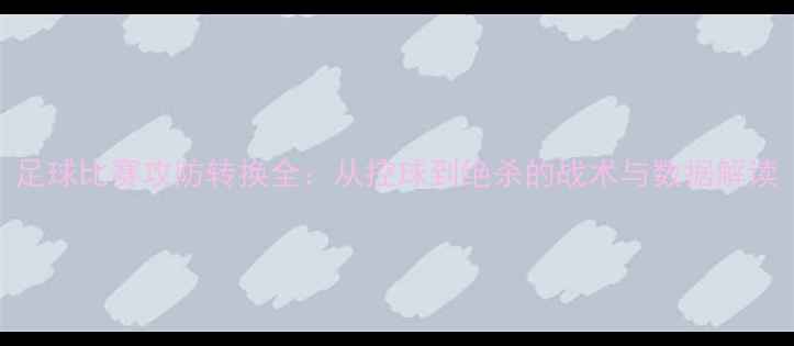 图片 足球比赛攻防转换全：从控球到绝杀的战术与数据解读