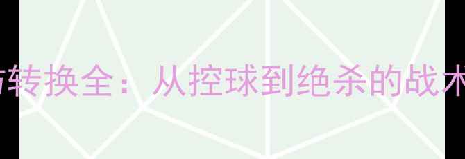 图片 足球比赛攻防转换全：从控球到绝杀的战术与数据解读2