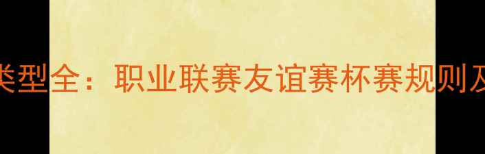 图片 足球比赛类型全：职业联赛友谊赛杯赛规则及特点详解