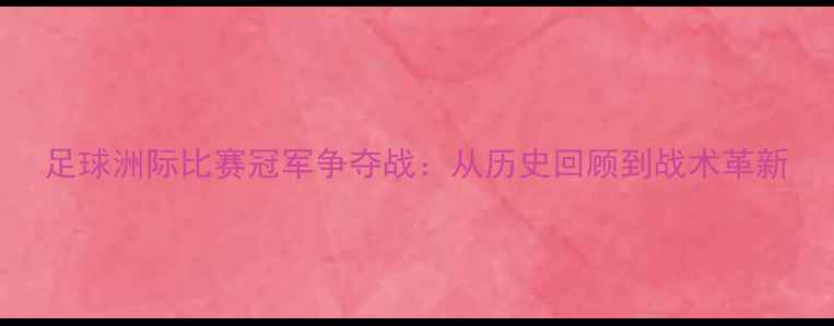 图片 足球洲际比赛冠军争夺战：从历史回顾到战术革新