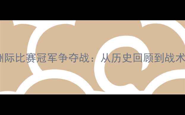 图片 足球洲际比赛冠军争夺战：从历史回顾到战术革新1