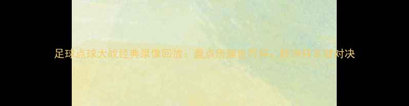 图片 足球点球大战经典录像回放：盘点历届世界杯、欧洲杯关键对决