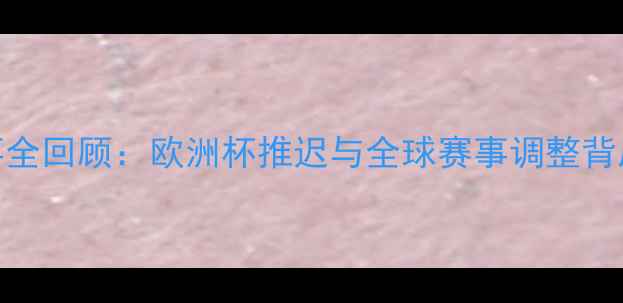图片 足球赛事全回顾：欧洲杯推迟与全球赛事调整背后的故事