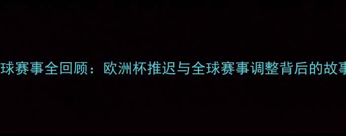 图片 足球赛事全回顾：欧洲杯推迟与全球赛事调整背后的故事1