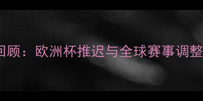 图片 足球赛事全回顾：欧洲杯推迟与全球赛事调整背后的故事2