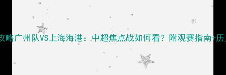 图片 足球赛事全攻略广州队VS上海海港：中超焦点战如何看？附观赛指南+历史对决分析1