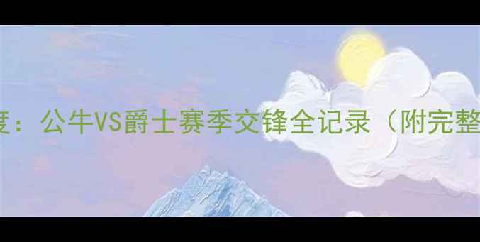 图片 足球赛事深度：公牛VS爵士赛季交锋全记录（附完整数据报告）1