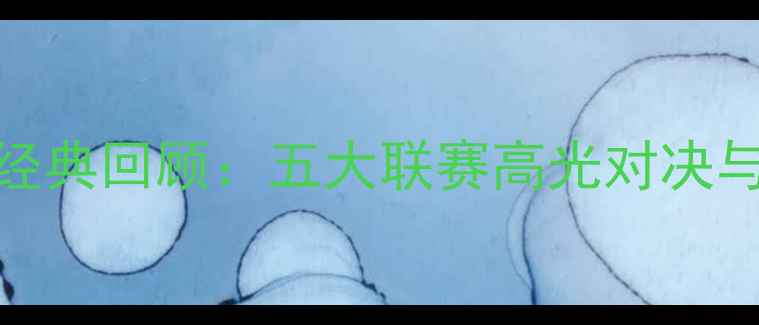 图片 足球赛事经典回顾：五大联赛高光对决与未来展望