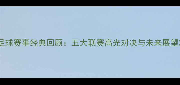 图片 足球赛事经典回顾：五大联赛高光对决与未来展望2