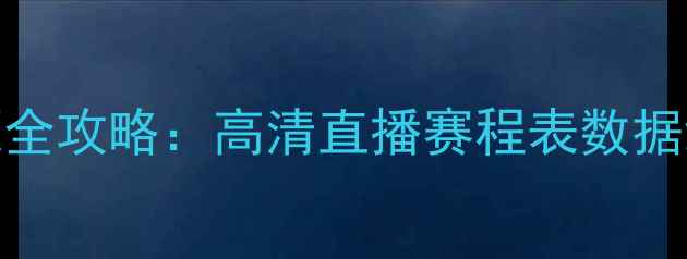 图片 足球赛事资源全攻略：高清直播赛程表数据统计观赛指南