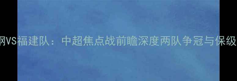 图片 辽宁本钢VS福建队：中超焦点战前瞻深度两队争冠与保级生死局1