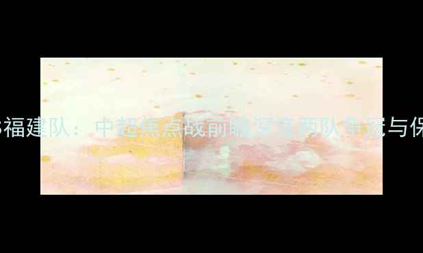 图片 辽宁本钢VS福建队：中超焦点战前瞻深度两队争冠与保级生死局2