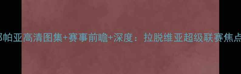 图片 里加vs利耶帕亚高清图集+赛事前瞻+深度：拉脱维亚超级联赛焦点战全攻略2