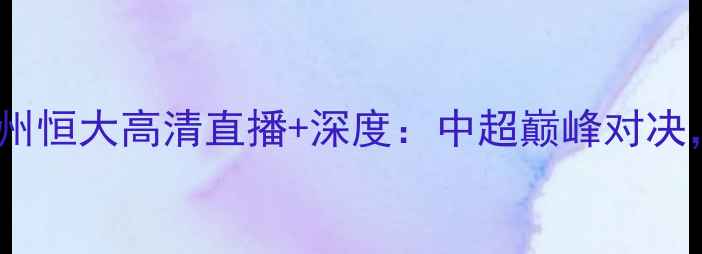 图片 重庆当代力帆vs广州恒大高清直播+深度：中超巅峰对决，全网独家视角！1