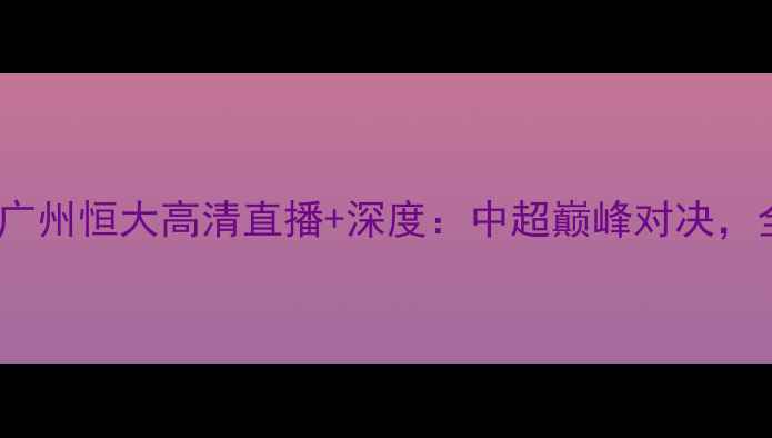 图片 重庆当代力帆vs广州恒大高清直播+深度：中超巅峰对决，全网独家视角！2