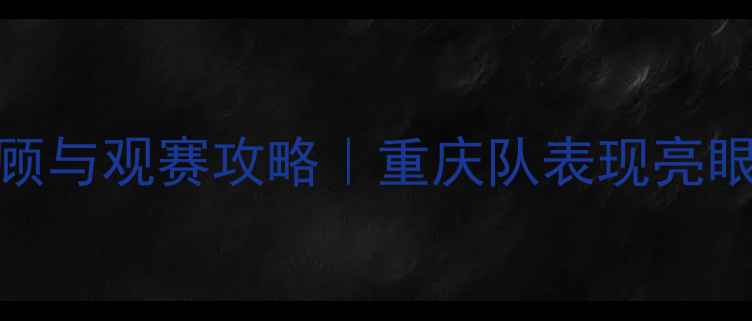 图片 重庆足球赛：中超焦点战回顾与观赛攻略｜重庆队表现亮眼，这些高光时刻不容错过！