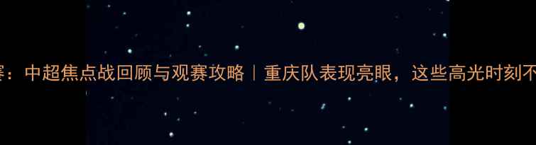 图片 重庆足球赛：中超焦点战回顾与观赛攻略｜重庆队表现亮眼，这些高光时刻不容错过！2