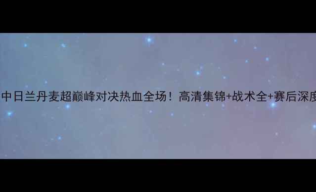 图片 阿斯塔vs中日兰丹麦超巅峰对决热血全场！高清集锦+战术全+赛后深度复盘🔥1