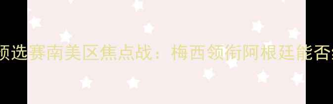 图片 阿根廷VS韩国深度世界杯预选赛南美区焦点战：梅西领衔阿根廷能否终结12年逢韩不胜魔咒？2