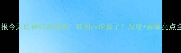 图片 韩国男足最新战报今天比赛结果揭晓！韩国vs谁赢了？深度+赛事亮点全回顾🇰🇷⚽️1