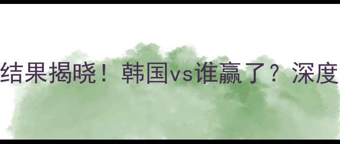 图片 韩国男足最新战报今天比赛结果揭晓！韩国vs谁赢了？深度+赛事亮点全回顾🇰🇷⚽️2