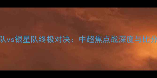 图片 风暴队vs银星队终极对决：中超焦点战深度与比分预测