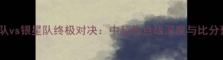 图片 风暴队vs银星队终极对决：中超焦点战深度与比分预测1