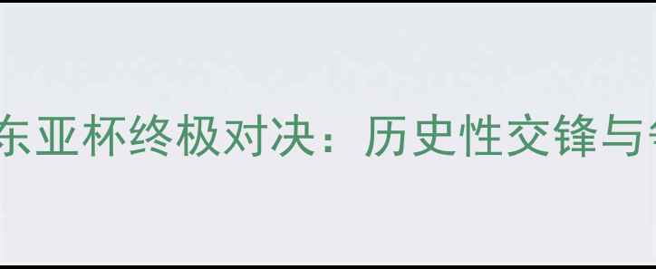 图片 香港vs朝鲜东亚杯终极对决：历史性交锋与争头名内幕2