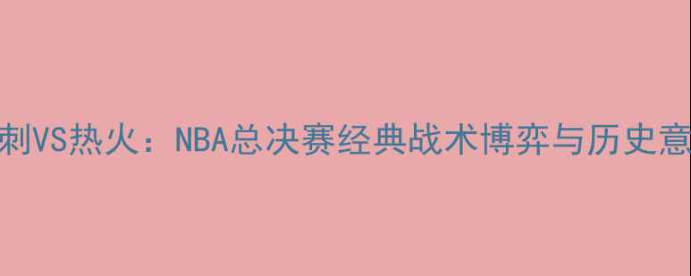 图片 马刺VS热火：NBA总决赛经典战术博弈与历史意义