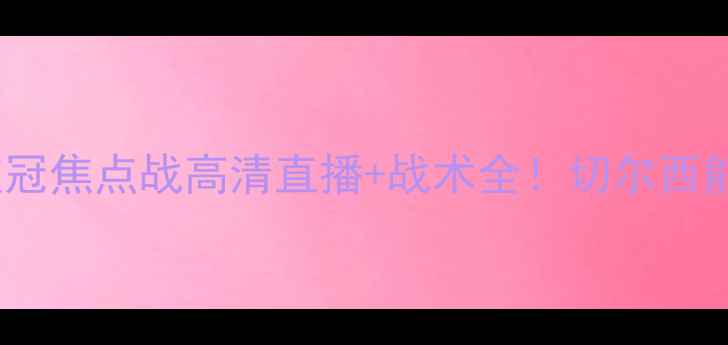 图片 马里博尔vs切尔西：欧冠焦点战高清直播+战术全！切尔西能否延续欧战神话？🔥1