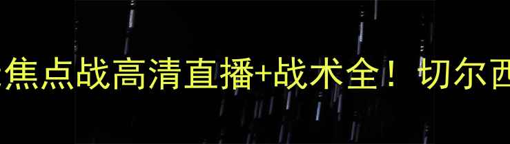 图片 马里博尔vs切尔西：欧冠焦点战高清直播+战术全！切尔西能否延续欧战神话？🔥2