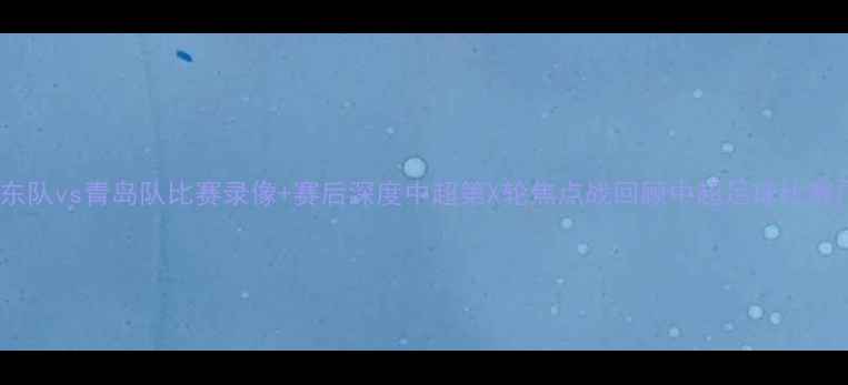图片 高清完整版广东队vs青岛队比赛录像+赛后深度中超第X轮焦点战回顾中超足球比赛广东队青岛队2