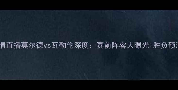 图片 高清直播莫尔德vs瓦勒伦深度：赛前阵容大曝光+胜负预测2
