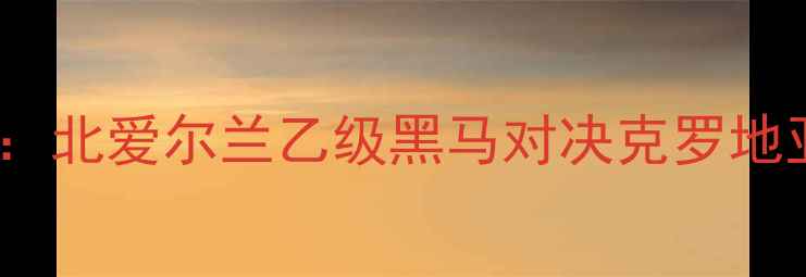 图片 高清直播！邓多克vs海杜克：北爱尔兰乙级黑马对决克罗地亚劲旅全场战术及赛事前瞻1